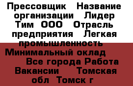 Прессовщик › Название организации ­ Лидер Тим, ООО › Отрасль предприятия ­ Легкая промышленность › Минимальный оклад ­ 27 000 - Все города Работа » Вакансии   . Томская обл.,Томск г.